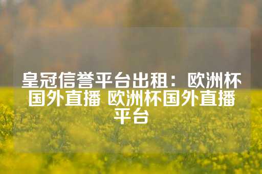 皇冠信誉平台出租：欧洲杯国外直播 欧洲杯国外直播平台