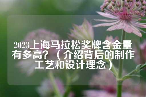 2023上海马拉松奖牌含金量有多高？（介绍背后的制作工艺和设计理念）