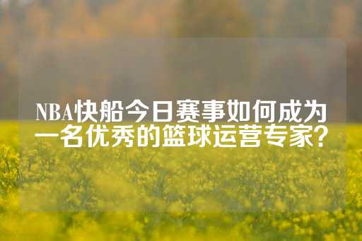 NBA快船今日赛事如何成为一名优秀的篮球运营专家？